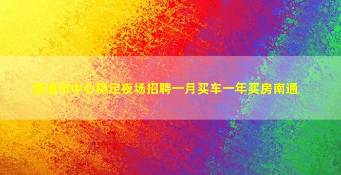 南通市中心稳定夜场招聘一月买车一年买房南通